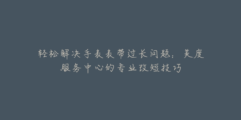 轻松解决手表表带过长问题:美度服务中心的专业改短技巧-名表号 轻松解决手表表带过长问题:美度服务中心的专业改短技巧