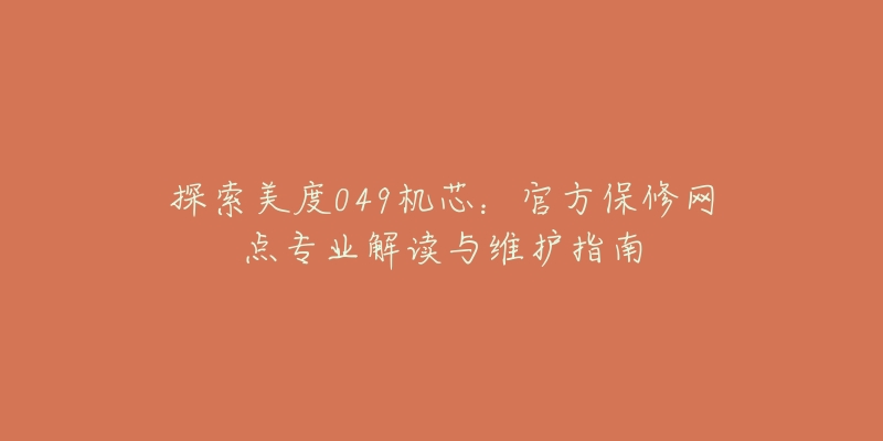 探索美度049机芯:官方保修网点专业解读与维护指南-名表号 探索美度049机芯:官方保修网点专业解读与维护指南