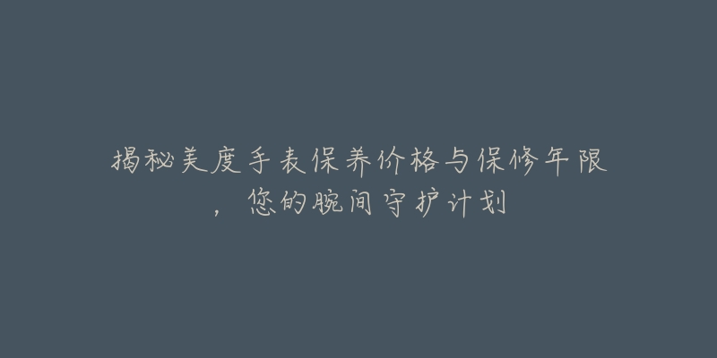 揭秘美度手表保养价格与保修年限,您的腕间守护计划-名表号 揭秘美度手表保养价格与保修年限,您的腕间守护计划