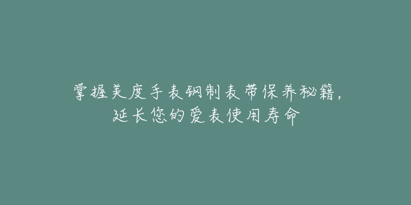 掌握美度手表钢制表带保养秘籍，延长您的爱表使用寿命