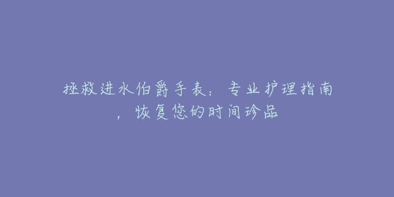 拯救进水伯爵手表:专业护理指南,恢复您的时间珍品-名表号 拯救进水伯爵手表:专业护理指南,恢复您的时间珍品
