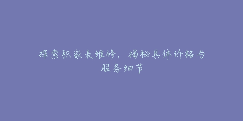 探索积家表维修:揭秘具体价格与服务细节-名表号 探索积家表维修:揭秘具体价格与服务细节