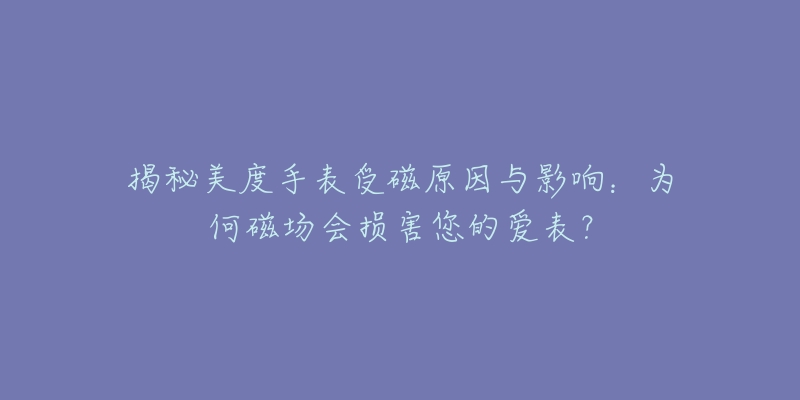 揭秘美度手表受磁原因与影响:为何磁场会损害您的爱表?-名表号 揭秘美度手表受磁原因与影响:为何磁场会损害您的爱表?