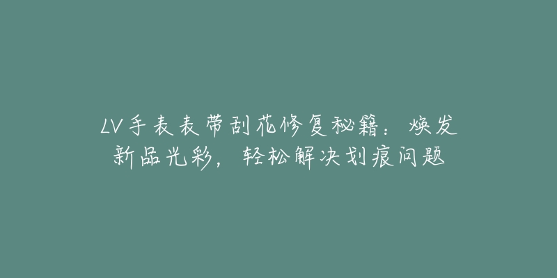 LV手表表带刮花修复秘籍:焕发新品光彩,轻松解决划痕问题-名表号 LV手表表带刮花修复秘籍:焕发新品光彩,轻松解决划痕问题