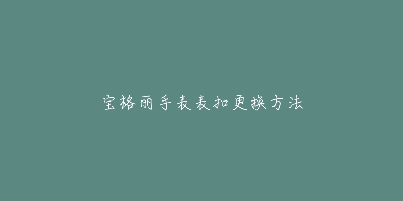 宝格丽手表表扣更换方法-名表号 宝格丽手表表扣更换方法
