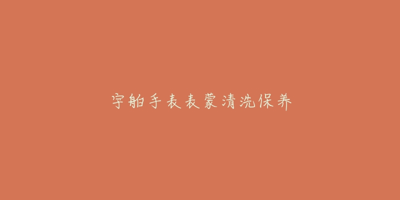宇舶手表表蒙清洗保养-名表号 宇舶手表表蒙清洗保养