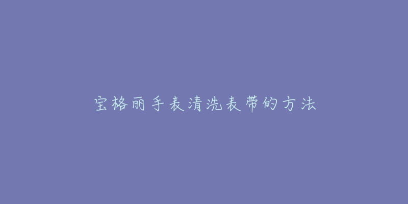 宝格丽手表清洗表带的方法-名表号 宝格丽手表清洗表带的方法