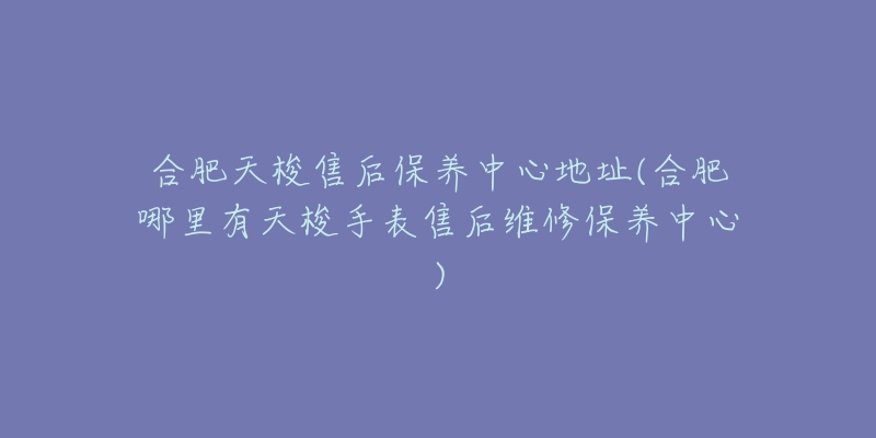 合肥天梭售后保养中心地址(合肥哪里有天梭手表售后维修保养中心)-名表号 合肥天梭售后保养中心地址(合肥哪里有天梭手表售后维修保养中心)