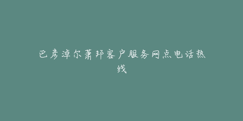 巴彦淖尔萧邦客户服务网点电话热线