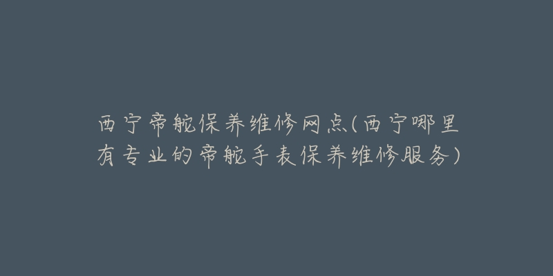 西宁帝舵保养维修网点(西宁哪里有专业的帝舵手表保养维修服务)-名表号 西宁帝舵保养维修网点(西宁哪里有专业的帝舵手表保养维修服务)