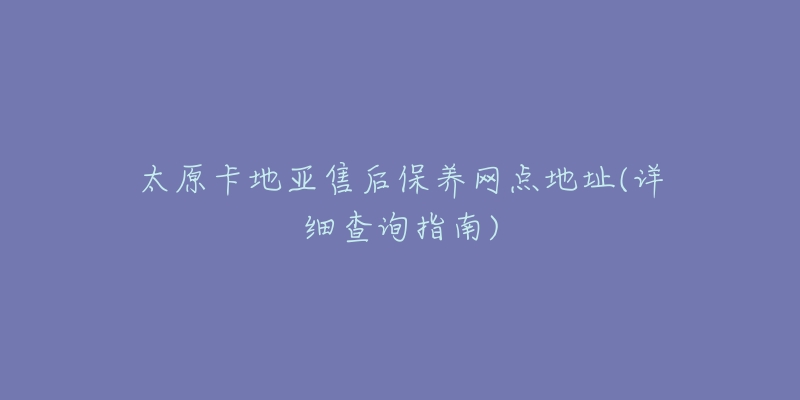 太原卡地亚售后保养网点地址(详细查询指南)