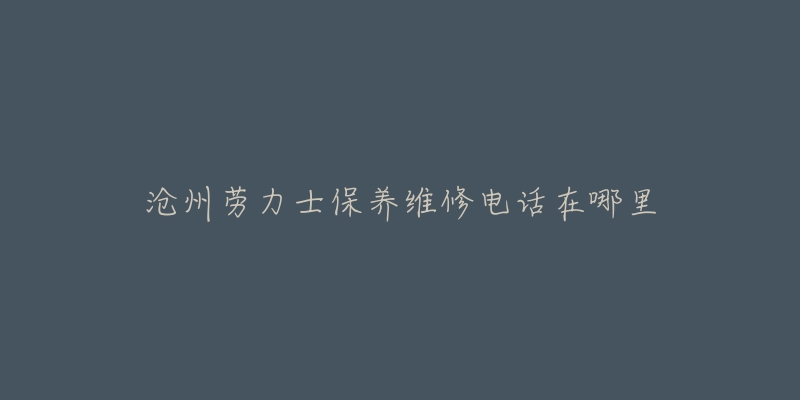 沧州劳力士保养维修电话在哪里-名表号 沧州劳力士保养维修电话在哪里