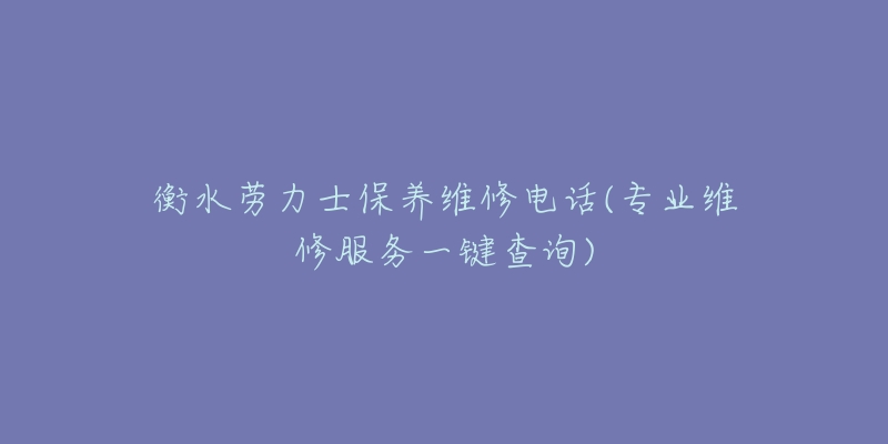 衡水劳力士保养维修电话(专业维修服务一键查询)-名表号 衡水劳力士保养维修电话(专业维修服务一键查询)