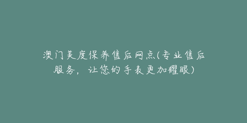 澳门美度保养售后网点(专业售后服务,让您的手表更加耀眼)-名表号 澳门美度保养售后网点(专业售后服务,让您的手表更加耀眼)