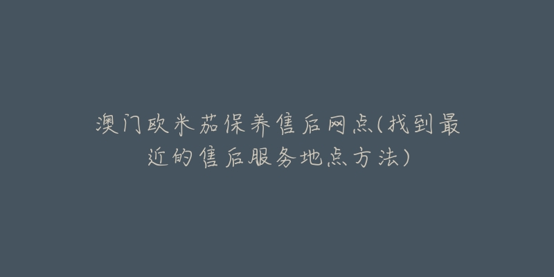 澳门欧米茄保养售后网点(找到最近的售后服务地点方法)-名表号 澳门欧米茄保养售后网点(找到最近的售后服务地点方法)