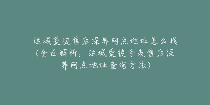 运城爱彼售后保养网点地址怎么找(全面解析:运城爱彼手表售后保养网点地址查询方法)-名表号 运城爱彼售后保养网点地址怎么找(全面解析:运城爱彼手表售后保养网点地址查询方法)