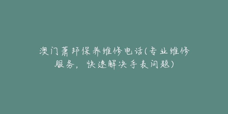 澳门萧邦保养维修电话(专业维修服务,快速解决手表问题)-名表号 澳门萧邦保养维修电话(专业维修服务,快速解决手表问题)
