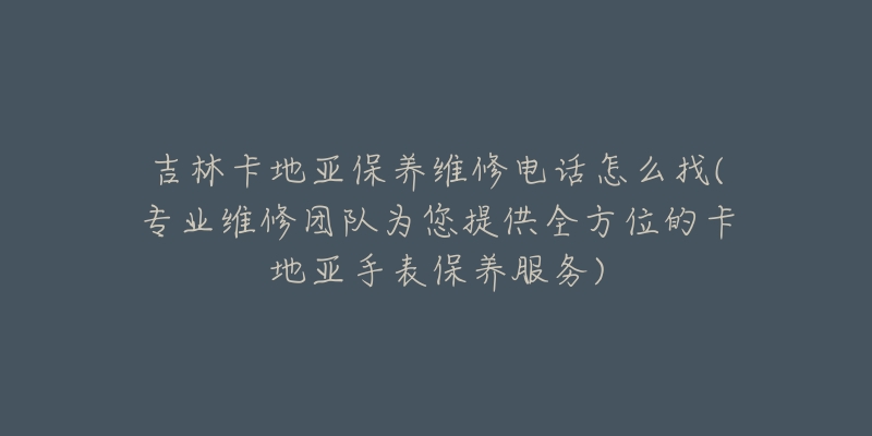 吉林卡地亚保养维修电话怎么找(专业维修团队为您提供全方位的卡地亚手表保养服务)-名表号 吉林卡地亚保养维修电话怎么找(专业维修团队为您提供全方位的卡地亚手表保养服务)