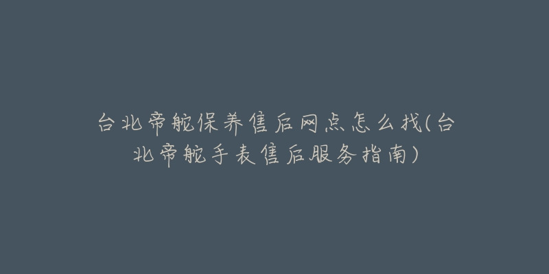 台北帝舵保养售后网点怎么找(台北帝舵手表售后服务指南)-名表号 台北帝舵保养售后网点怎么找(台北帝舵手表售后服务指南)