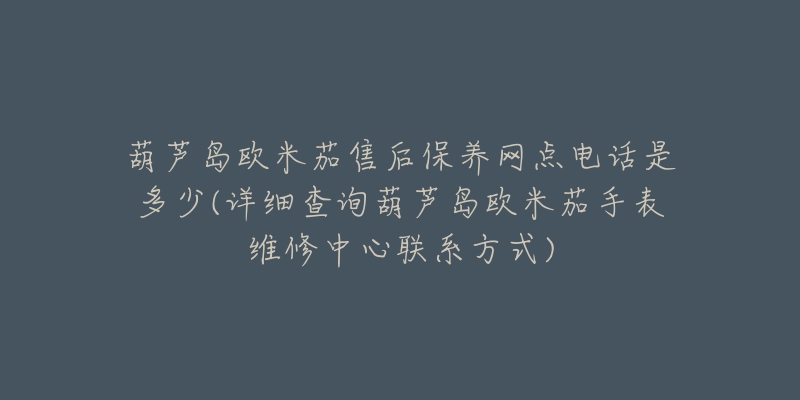 葫芦岛欧米茄售后保养网点电话是多少(详细查询葫芦岛欧米茄手表维修中心联系方式)