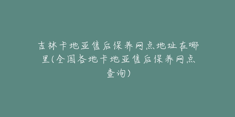 吉林卡地亚售后保养网点地址在哪里(全国各地卡地亚售后保养网点查询)