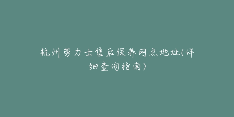 杭州劳力士售后保养网点地址(详细查询指南)-名表号 杭州劳力士售后保养网点地址(详细查询指南)