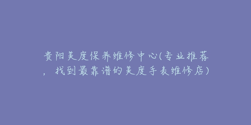贵阳美度保养维修中心(专业推荐,找到最靠谱的美度手表维修店)-名表号 贵阳美度保养维修中心(专业推荐,找到最靠谱的美度手表维修店)