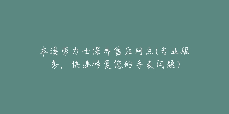 本溪劳力士保养售后网点(专业服务,快速修复您的手表问题)-名表号 本溪劳力士保养售后网点(专业服务,快速修复您的手表问题)