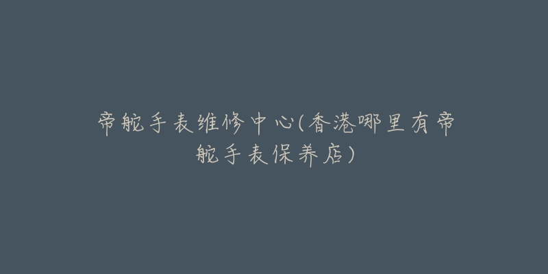 帝舵手表维修中心(香港哪里有帝舵手表保养店)-名表号 帝舵手表维修中心(香港哪里有帝舵手表保养店)
