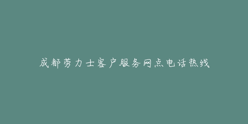 成都劳力士客户服务网点电话热线-名表号 成都劳力士客户服务网点电话热线