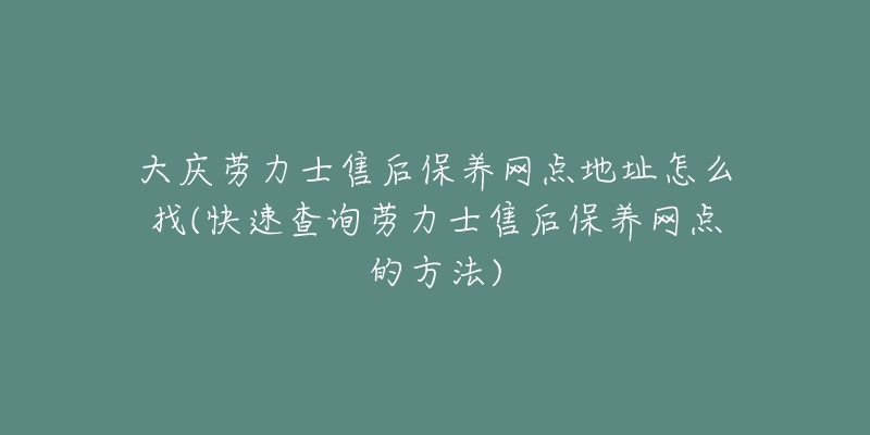大庆劳力士售后保养网点地址怎么找(快速查询劳力士售后保养网点的方法)