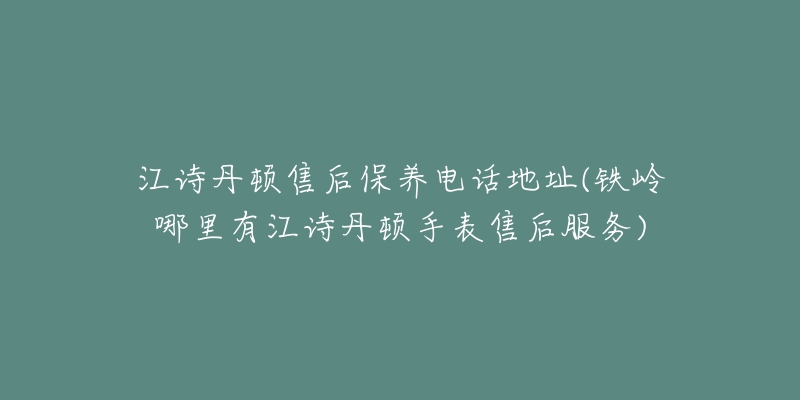 江诗丹顿售后保养电话地址(铁岭哪里有江诗丹顿手表售后服务)-名表号 江诗丹顿售后保养电话地址(铁岭哪里有江诗丹顿手表售后服务)