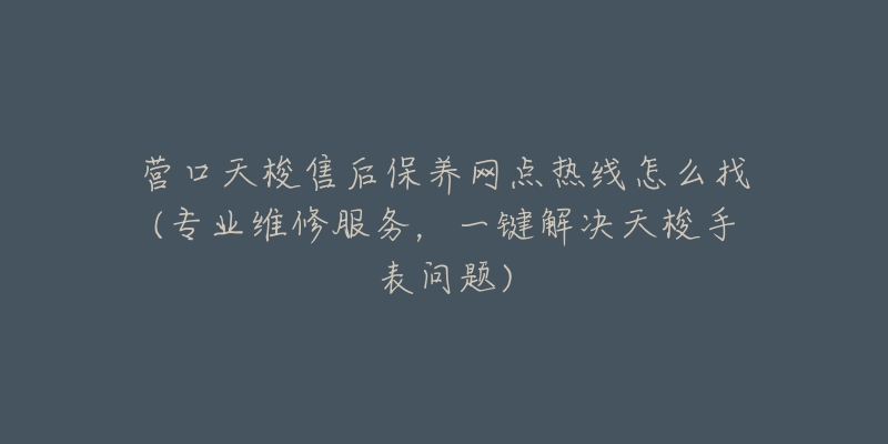 营口天梭售后保养网点热线怎么找(专业维修服务,一键解决天梭手表问题)-名表号 营口天梭售后保养网点热线怎么找(专业维修服务,一键解决天梭手表问题)