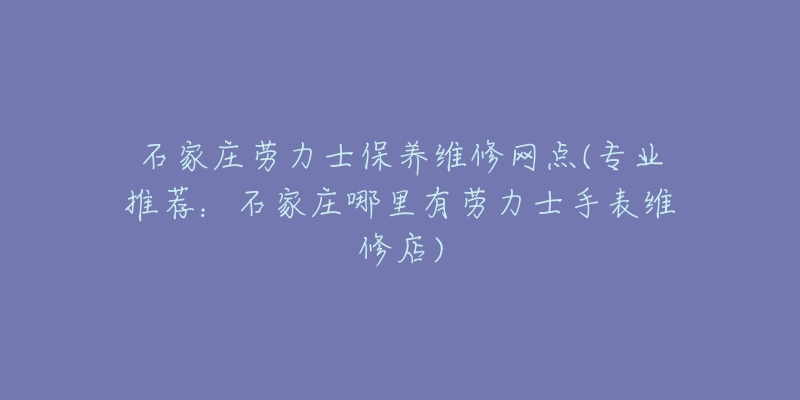 石家庄劳力士保养维修网点(专业推荐:石家庄哪里有劳力士手表维修店)-名表号 石家庄劳力士保养维修网点(专业推荐:石家庄哪里有劳力士手表维修店)
