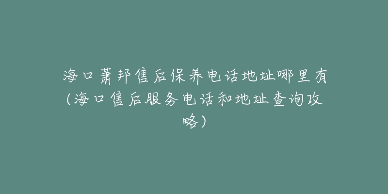 海口萧邦售后保养电话地址哪里有(海口售后服务电话和地址查询攻略)-名表号 海口萧邦售后保养电话地址哪里有(海口售后服务电话和地址查询攻略)