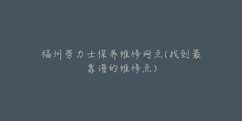 福州劳力士保养维修网点(找到最靠谱的维修点)-名表号 福州劳力士保养维修网点(找到最靠谱的维修点)