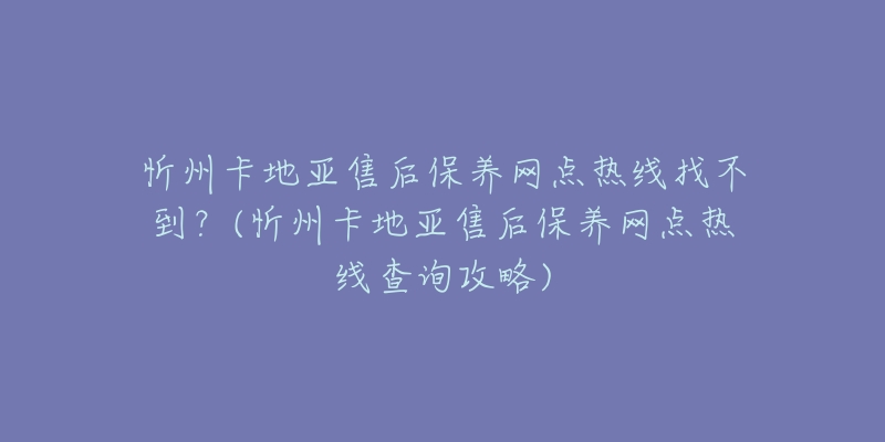 忻州卡地亚售后保养网点热线找不到？(忻州卡地亚售后保养网点热线查询攻略)