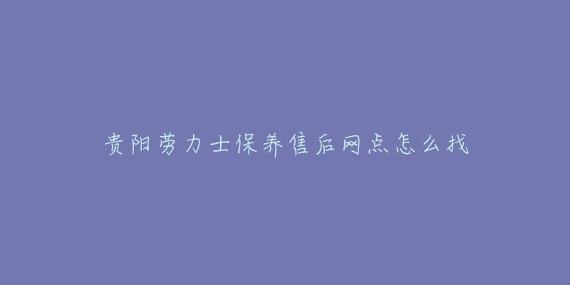 贵阳劳力士保养售后网点怎么找-名表号 贵阳劳力士保养售后网点怎么找
