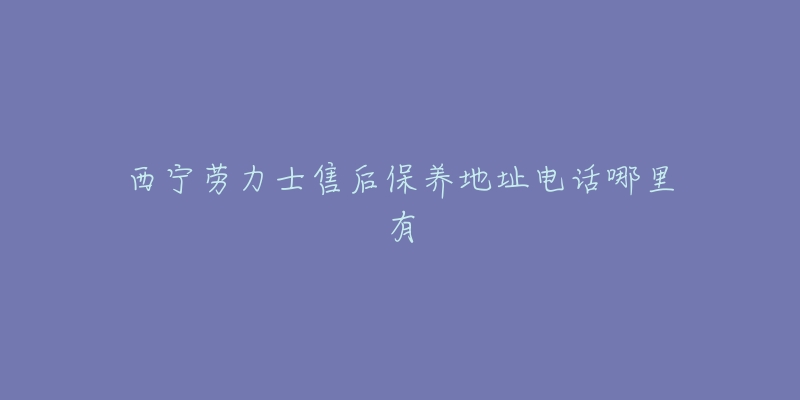 西宁劳力士售后保养地址电话哪里有