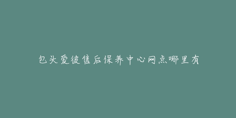 包头爱彼售后保养中心网点哪里有