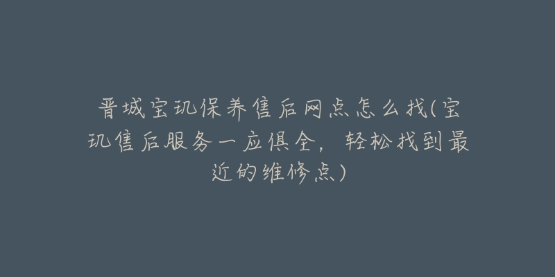 晋城宝玑保养售后网点怎么找(宝玑售后服务一应俱全，轻松找到最近的维修点)