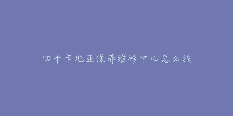 四平卡地亚保养维修中心怎么找