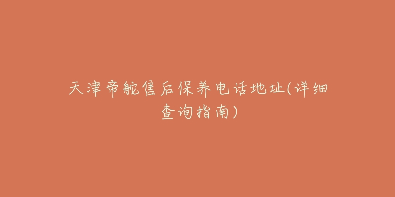 天津帝舵售后保养电话地址(详细查询指南)