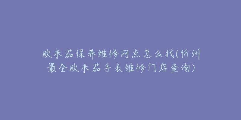 欧米茄保养维修网点怎么找(忻州最全欧米茄手表维修门店查询)-名表号 欧米茄保养维修网点怎么找(忻州最全欧米茄手表维修门店查询)