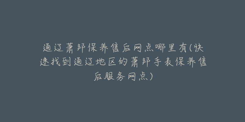 通辽萧邦保养售后网点哪里有(快速找到通辽地区的萧邦手表保养售后服务网点)