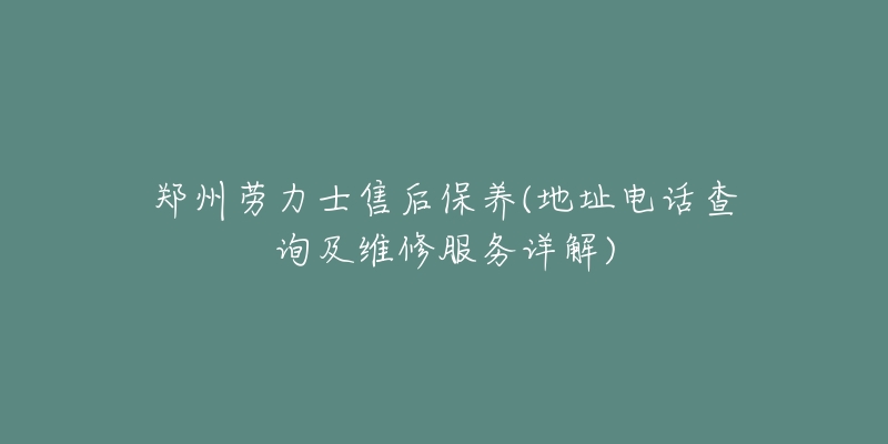 郑州劳力士售后保养(地址电话查询及维修服务详解)