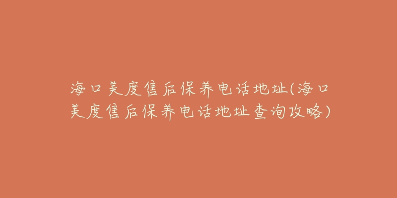 海口美度售后保养电话地址(海口美度售后保养电话地址查询攻略)-名表号 海口美度售后保养电话地址(海口美度售后保养电话地址查询攻略)