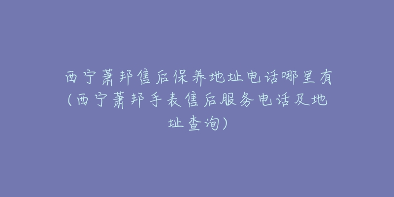 西宁萧邦售后保养地址电话哪里有(西宁萧邦手表售后服务电话及地址查询)