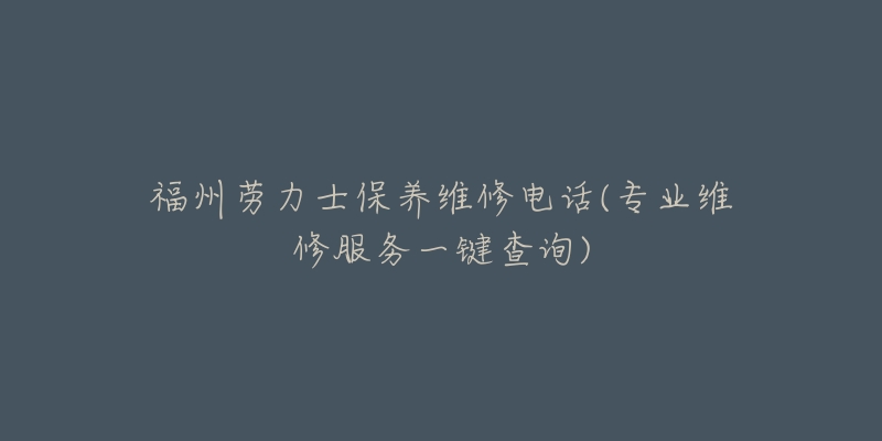 福州劳力士保养维修电话(专业维修服务一键查询)