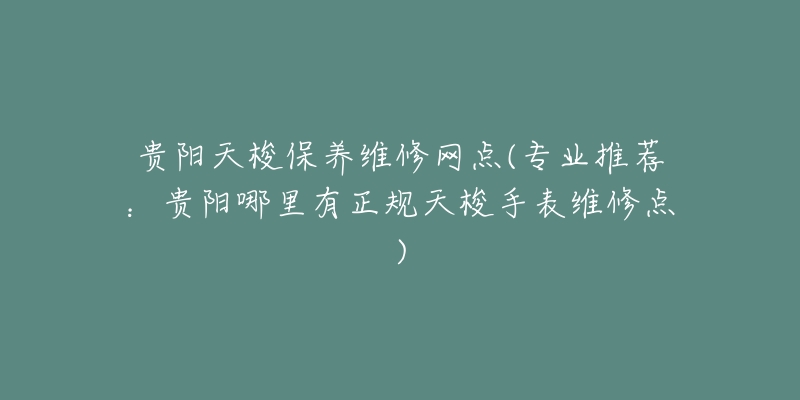 贵阳天梭保养维修网点(专业推荐:贵阳哪里有正规天梭手表维修点)-名表号 贵阳天梭保养维修网点(专业推荐:贵阳哪里有正规天梭手表维修点)